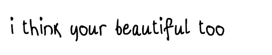 i think your beautiful too